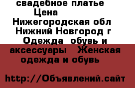 свадебное платье  › Цена ­ 18 000 - Нижегородская обл., Нижний Новгород г. Одежда, обувь и аксессуары » Женская одежда и обувь   
